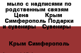 мыло с надписями по родственным связям › Цена ­ 75 - Крым, Симферополь Подарки и сувениры » Сувениры   . Крым,Симферополь